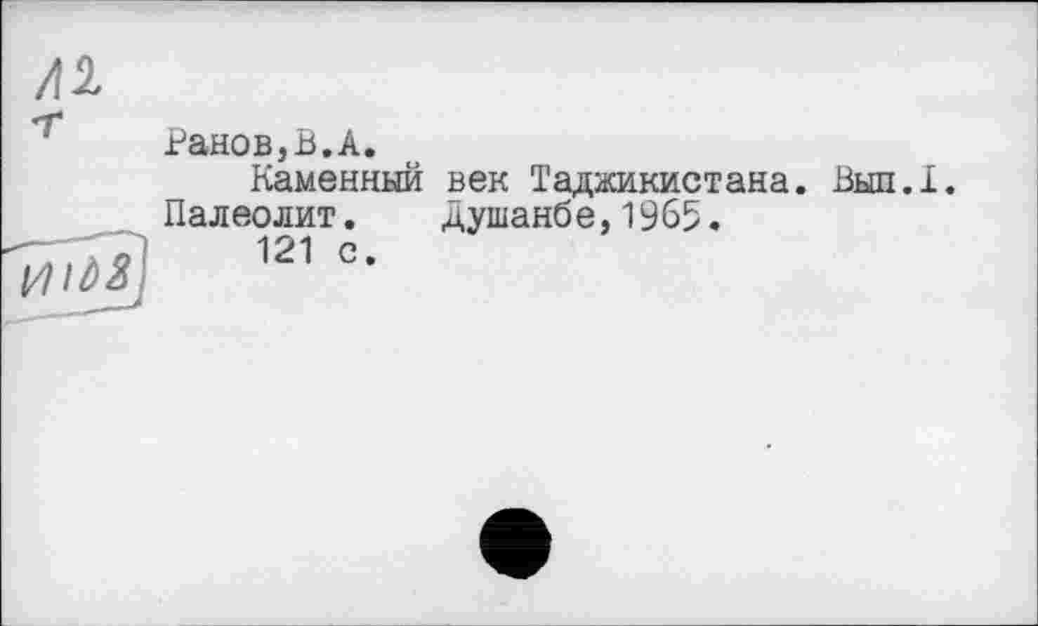 ﻿лі
Ранов,В.А.
Каменный век Таджикистана. Вып.1.
Палеолит. Душанбе,1965.
T'TTî 121 с.